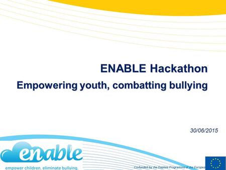 Co-funded by the Daphne Programme of the European Union ENABLE Hackathon Empowering youth, combatting bullying 30/06/2015.