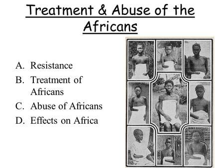 Treatment & Abuse of the Africans A.Resistance B.Treatment of Africans C.Abuse of Africans D.Effects on Africa.