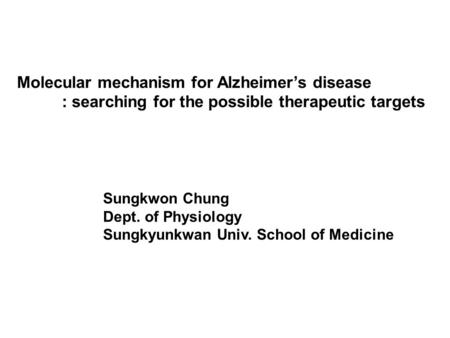 Molecular mechanism for Alzheimer’s disease : searching for the possible therapeutic targets Sungkwon Chung Dept. of Physiology Sungkyunkwan Univ. School.