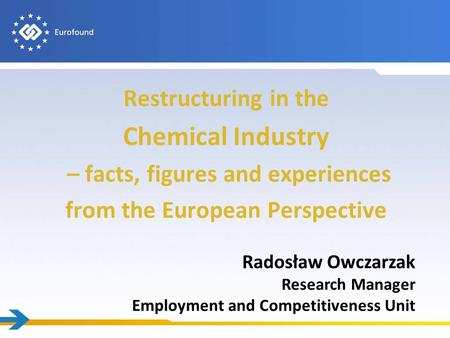 Restructuring in the Chemical Industry – facts, figures and experiences from the European Perspective Radosław Owczarzak Research Manager Employment and.