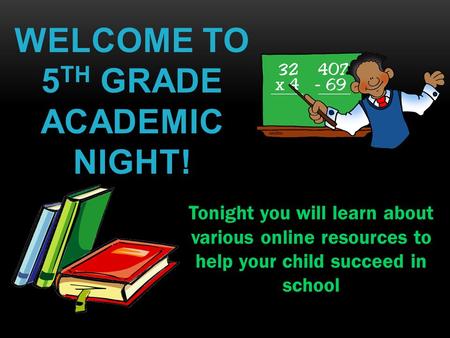 WELCOME TO 5 TH GRADE ACADEMIC NIGHT! Tonight you will learn about various online resources to help your child succeed in school.