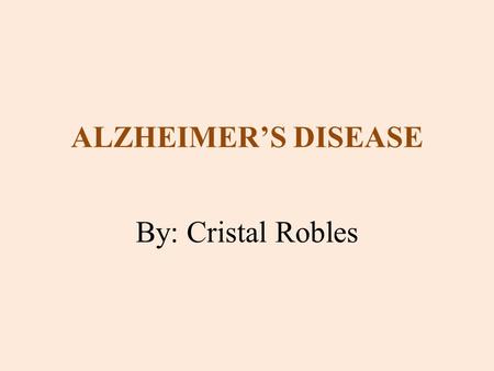 ALZHEIMER’S DISEASE By: Cristal Robles.