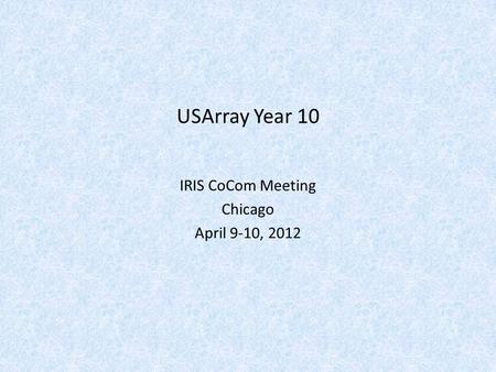 USArray Year 10 IRIS CoCom Meeting Chicago April 9-10, 2012.