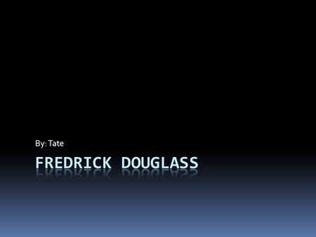 By: Tate Childhood  Fredrick Douglass was Born in 1818 he was a slave. He was raised by his grandma cause his mother was rented out to another farm.