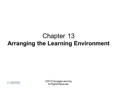 ©2012 Cengage Learning. All Rights Reserved. Chapter 13 Arranging the Learning Environment.