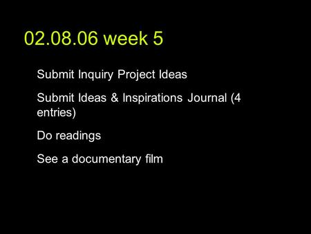 02.08.06 week 5 text Submit Inquiry Project Ideas Submit Ideas & Inspirations Journal (4 entries) Do readings See a documentary film.