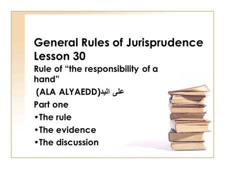 General Rules of Jurisprudence Lesson 30 Rule of “the responsibility of a hand” (ALA ALYAEDD) على اليد Part one The rule The evidence The discussion.