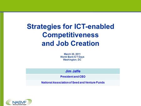 Strategies for ICT-enabled Competitiveness and Job Creation Jim Jaffe President and CEO National Association of Seed and Venture Funds March 30, 2011 World.