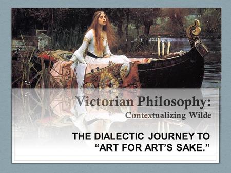 Victorian Philosophy: Contextualizing Wilde THE DIALECTIC JOURNEY TO “ART FOR ART’S SAKE.”