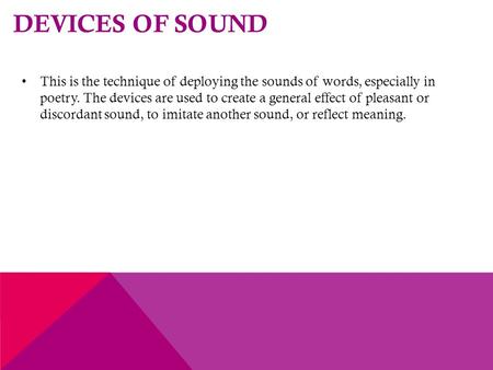 Devices of Sound This is the technique of deploying the sounds of words, especially in poetry. The devices are used to create a general effect of pleasant.