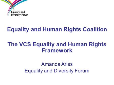 Equality and Human Rights Coalition The VCS Equality and Human Rights Framework Amanda Ariss Equality and Diversity Forum.