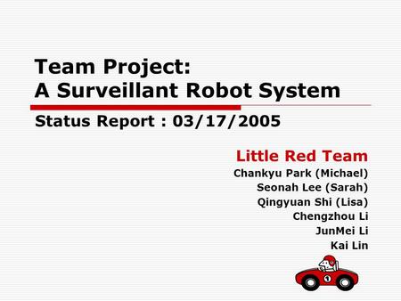 Team Project: A Surveillant Robot System Little Red Team Chankyu Park (Michael) Seonah Lee (Sarah) Qingyuan Shi (Lisa) Chengzhou Li JunMei Li Kai Lin Status.