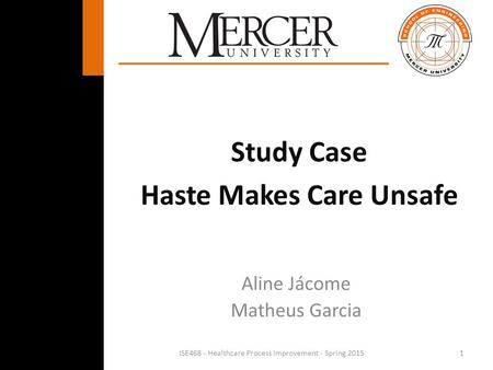 1 Study Case Haste Makes Care Unsafe ISE468 - Healthcare Process Improvement - Spring 2015 Aline Jácome Matheus Garcia.