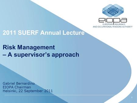 1 2011 SUERF Annual Lecture Risk Management – A supervisor’s approach Gabriel Bernardino EIOPA Chairman Helsinki, 22 September 2011.