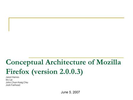 Conceptual Architecture of Mozilla Firefox (version 2.0.0.3) Jared Haines Iris Lai John,Chun-Hung,Chiu Josh Fairhead June 5, 2007.