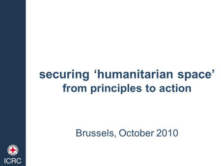 Securing ‘humanitarian space’ from principles to action Brussels, October 2010.