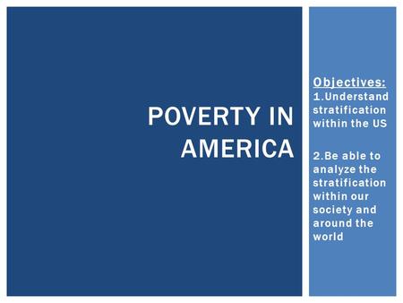 Objectives: 1.Understand stratification within the US 2.Be able to analyze the stratification within our society and around the world POVERTY IN AMERICA.