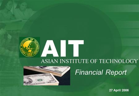 Financial Report AIT ASIAN INSTITUTE OF TECHNOLOGY 27 April 2006.