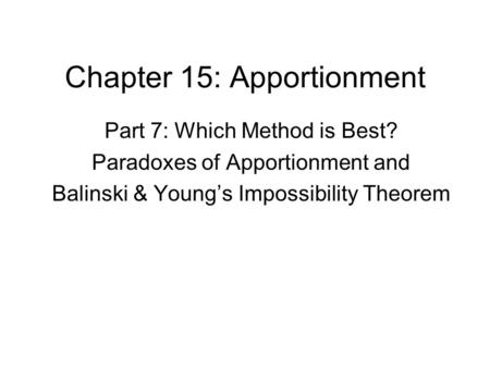 Chapter 15: Apportionment Part 7: Which Method is Best? Paradoxes of Apportionment and Balinski & Young’s Impossibility Theorem.