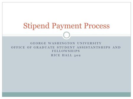 GEORGE WASHINGTON UNIVERSITY OFFICE OF GRADUATE STUDENT ASSISTANTSHIPS AND FELLOWSHIPS RICE HALL 302 Stipend Payment Process.