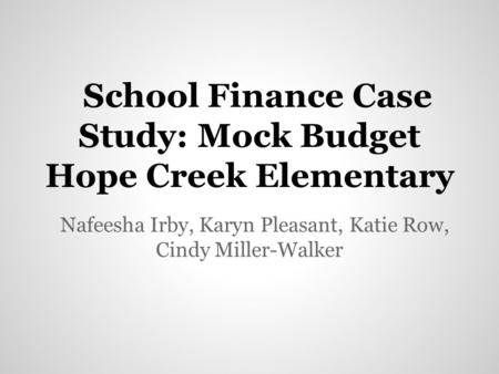 School Finance Case Study: Mock Budget Hope Creek Elementary Nafeesha Irby, Karyn Pleasant, Katie Row, Cindy Miller-Walker.