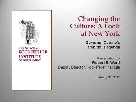 Changing the Culture: A Look at New York Governor Cuomo’s ambitious agenda Presentation by Robert B. Ward Deputy Director, Rockefeller Institute January.