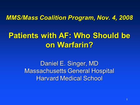 1 MMS/Mass Coalition Program, Nov. 4, 2008 Patients with AF: Who Should be on Warfarin? Daniel E. Singer, MD Massachusetts General Hospital Harvard Medical.