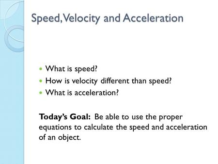 Speed, Velocity and Acceleration What is speed? How is velocity different than speed? What is acceleration? Today’s Goal: Be able to use the proper equations.