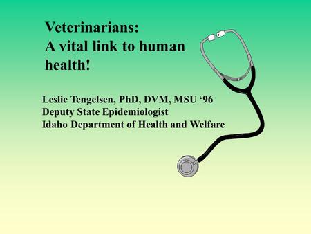 Veterinarians: A vital link to human health! Leslie Tengelsen, PhD, DVM, MSU ‘96 Deputy State Epidemiologist Idaho Department of Health and Welfare.