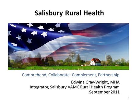 Salisbury Rural Health 1 Comprehend, Collaborate, Complement, Partnership Edwina Gray-Wright, MHA Integrator, Salisbury VAMC Rural Health Program September.