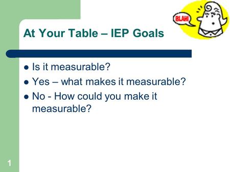 At Your Table – IEP Goals Is it measurable? Yes – what makes it measurable? No - How could you make it measurable? 1.