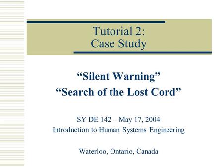 Tutorial 2: Case Study “Silent Warning” “Search of the Lost Cord” SY DE 142 – May 17, 2004 Introduction to Human Systems Engineering Waterloo, Ontario,