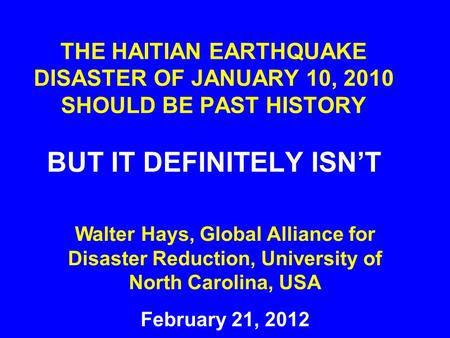 THE HAITIAN EARTHQUAKE DISASTER OF JANUARY 10, 2010 SHOULD BE PAST HISTORY BUT IT DEFINITELY ISN’T February 21, 2012 Walter Hays, Global Alliance for Disaster.