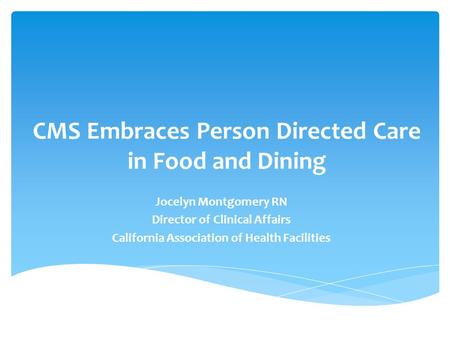 CMS Embraces Person Directed Care in Food and Dining Jocelyn Montgomery RN Director of Clinical Affairs California Association of Health Facilities.