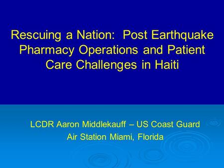 Rescuing a Nation: Post Earthquake Pharmacy Operations and Patient Care Challenges in Haiti LCDR Aaron Middlekauff – US Coast Guard Air Station Miami,