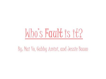 Who’s Fault is it? By: Mai Vo, Gabby Amini, and Jessie Bacon.