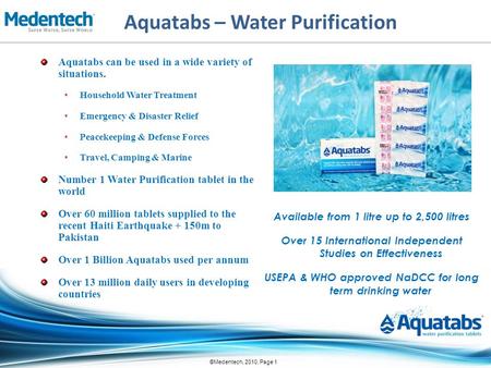 ©Medentech, 2010, Page 1 Aquatabs – Water Purification Aquatabs can be used in a wide variety of situations. Household Water Treatment Emergency & Disaster.