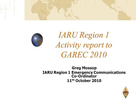 IARU Region 1 Activity report to GAREC 2010 Greg Mossop IARU Region 1 Emergency Communications Co-Ordinator 11 th October 2010.