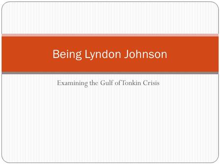 Examining the Gulf of Tonkin Crisis Being Lyndon Johnson.