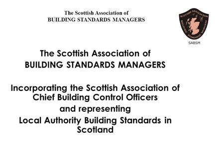 The Scottish Association of BUILDING STANDARDS MANAGERS Incorporating the Scottish Association of Chief Building Control Officers and representing Local.