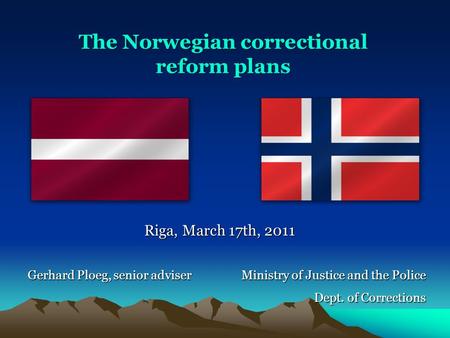 Ministry of Justice and the Police Dept. of Corrections Riga, March 17th, 2011 Gerhard Ploeg, senior adviser The Norwegian correctional reform plans.