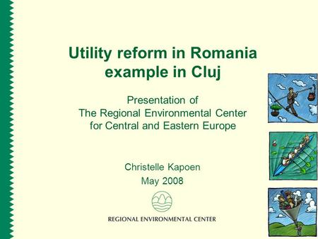 Utility reform in Romania example in Cluj Presentation of The Regional Environmental Center for Central and Eastern Europe Christelle Kapoen May 2008.