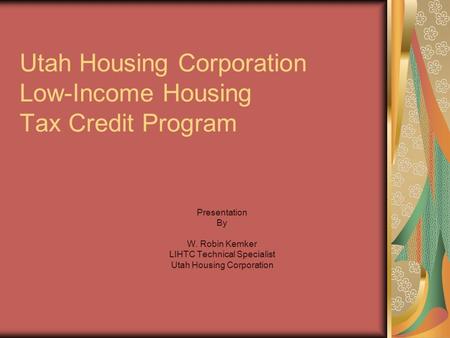 Utah Housing Corporation Low-Income Housing Tax Credit Program Presentation By W. Robin Kemker LIHTC Technical Specialist Utah Housing Corporation.