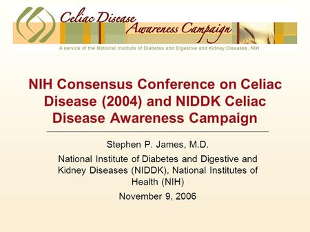 NIH Consensus Conference on Celiac Disease (2004) and NIDDK Celiac Disease Awareness Campaign Stephen P. James, M.D. National Institute of Diabetes and.