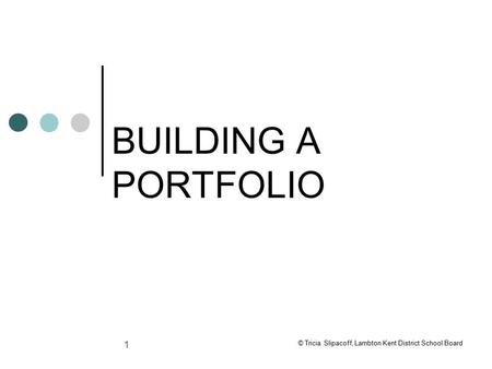 1 BUILDING A PORTFOLIO © Tricia Slipacoff, Lambton Kent District School Board.