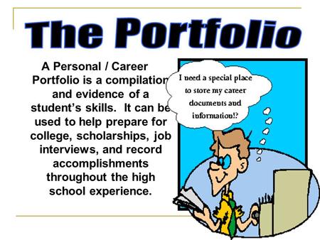 A Personal / Career Portfolio is a compilation and evidence of a student’s skills. It can be used to help prepare for college, scholarships, job interviews,