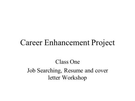 Career Enhancement Project Class One Job Searching, Resume and cover letter Workshop.