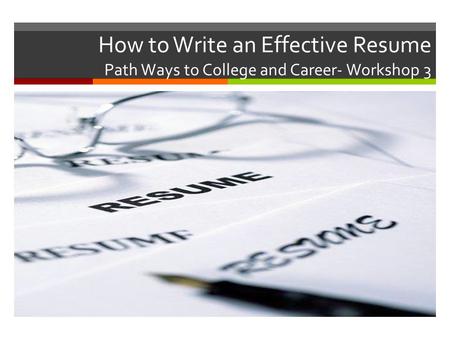 How to Write an Effective Resume Path Ways to College and Career- Workshop 3.