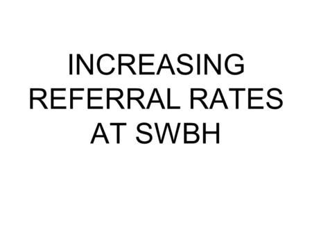 INCREASING REFERRAL RATES AT SWBH. HOW DID WE DO IT? MASS EDUCATION SESSION TO ALL ITU STAFF AND CLINICIANS.