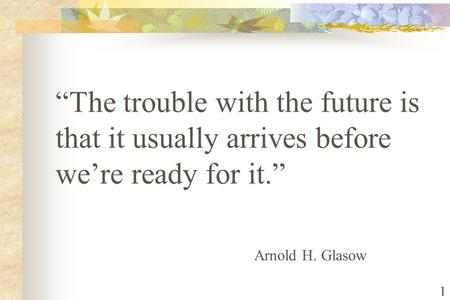 1 “The trouble with the future is that it usually arrives before we’re ready for it.” Arnold H. Glasow.